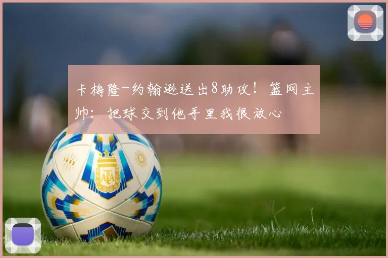 卡梅隆-约翰逊送出8助攻！篮网主帅：把球交到他手里我很放心