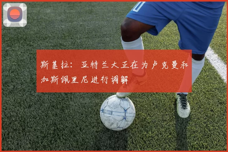 斯基拉：亚特兰大正在为卢克曼和加斯佩里尼进行调解