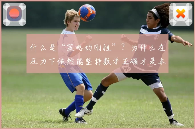 什么是“策略的刚性”？为什么在压力下依然能坚持数学正确才是本事。（策略刚性为何重要：在压力下仍坚持数学正确才是本事）