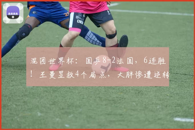 混团世界杯：国乒8-2法国，6连胜！王曼昱救4个局点，大胖惨遭逆转