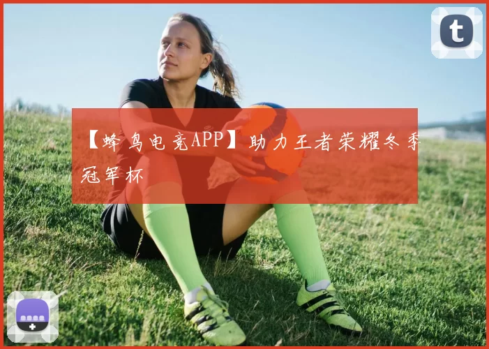 【蜂鸟电竞APP】助力王者荣耀冬季冠军杯