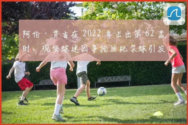 阿伦·贾吉在 2022 年击出第 62 轰时，现场球迷因争抢该纪录球引发大规模混乱