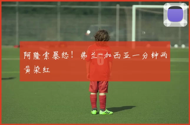阿隆索暴怒！弗兰-加西亚一分钟两黄染红
