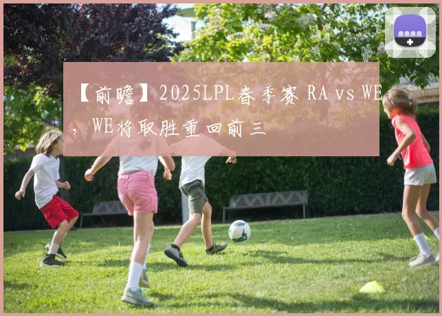 【前瞻】2025LPL春季赛 RA vs WE，WE将取胜重回前三