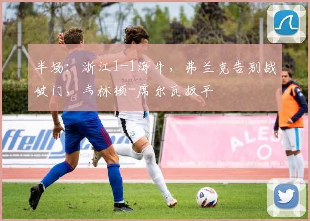 半场：浙江1-1海牛，弗兰克告别战破门，韦林顿-席尔瓦扳平