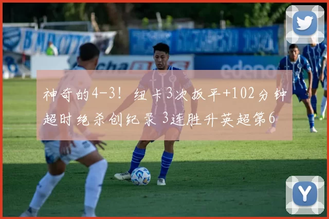 神奇的4-3！纽卡3次扳平+102分钟超时绝杀创纪录 3连胜升英超第6