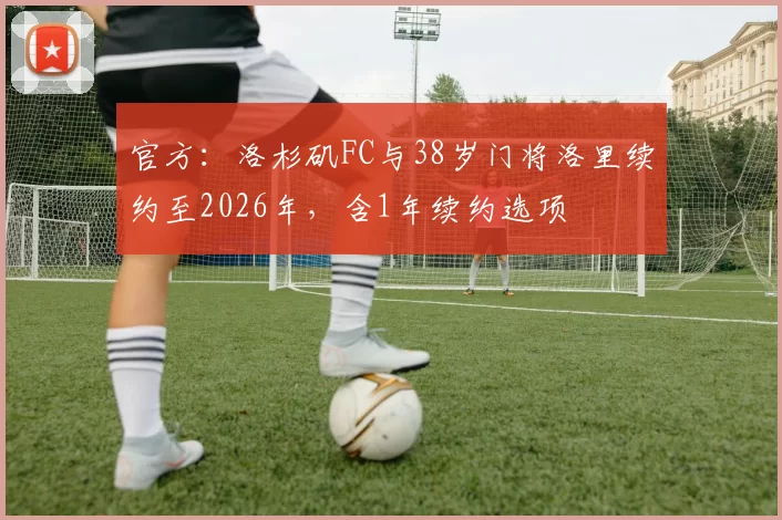 官方：洛杉矶FC与38岁门将洛里续约至2026年，含1年续约选项