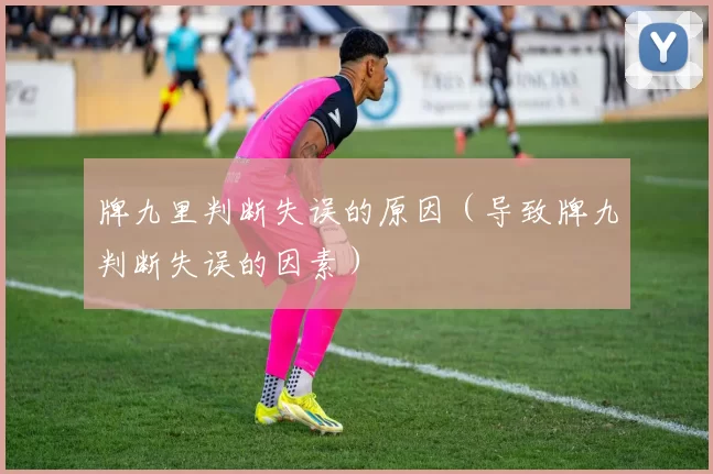 牌九里判断失误的原因（导致牌九判断失误的因素）