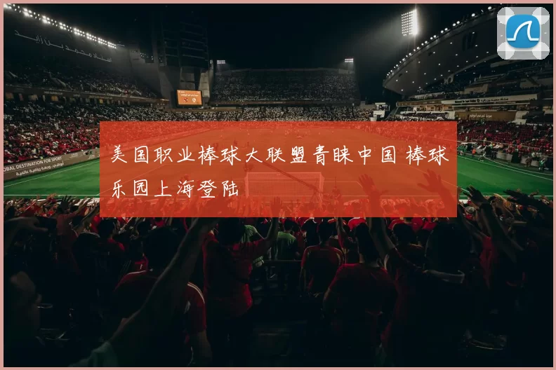 美国职业棒球大联盟青睐中国 棒球乐园上海登陆
