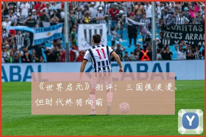 《世界启元》测评：三国很浪漫，但时代终将向前