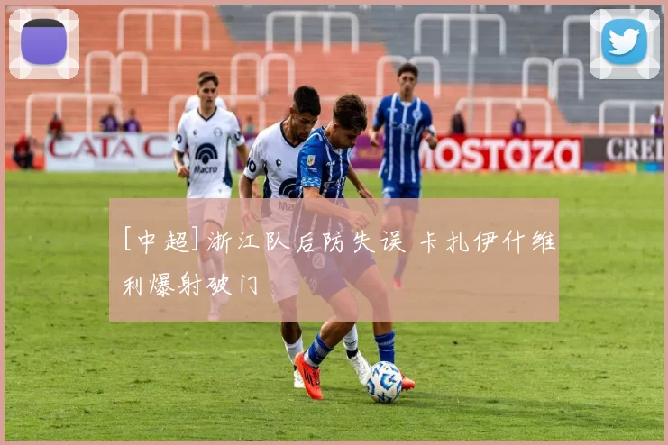 [中超]浙江队后防失误 卡扎伊什维利爆射破门