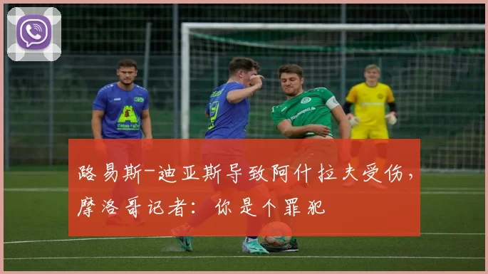 路易斯-迪亚斯导致阿什拉夫受伤，摩洛哥记者：你是个罪犯