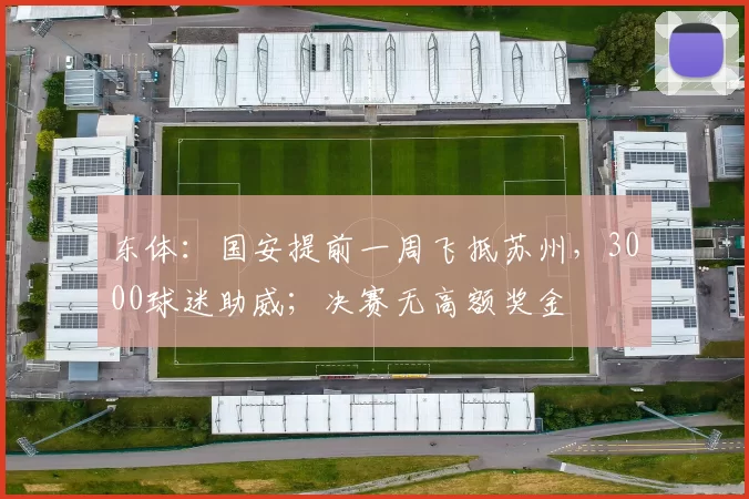 东体：国安提前一周飞抵苏州，3000球迷助威；决赛无高额奖金