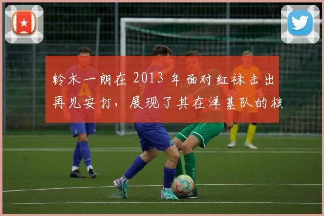 铃木一朗在 2013 年面对红袜击出再见安打，展现了其在洋基队的核心价值