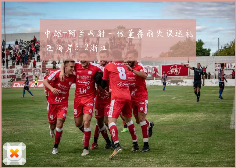 中超-阿兰两射一传董春雨失误送礼 西海岸5-2浙江