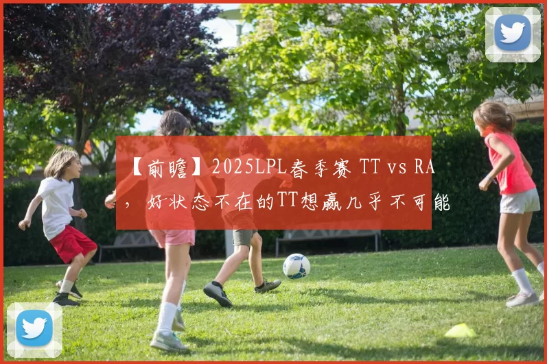 【前瞻】2025LPL春季赛 TT vs RA，好状态不在的TT想赢几乎不可能