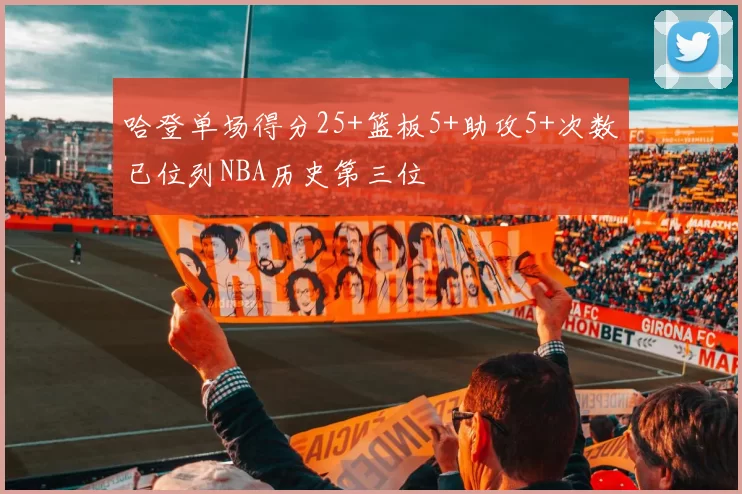 哈登单场得分25+篮板5+助攻5+次数已位列NBA历史第三位