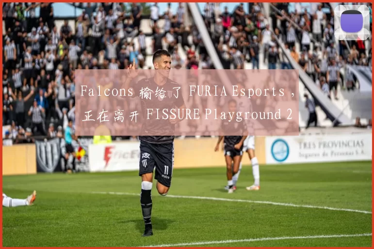 Falcons 输给了 FURIA Esports ，正在离开 FISSURE Playground 2