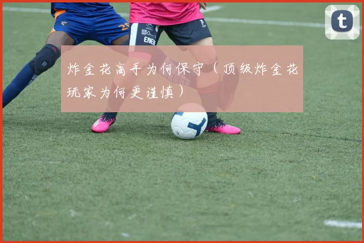 炸金花高手为何保守（顶级炸金花玩家为何更谨慎）