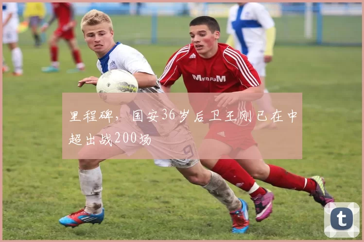 里程碑，国安36岁后卫王刚已在中超出战200场