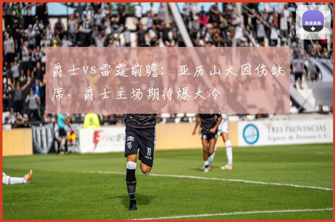 爵士vs雷霆前瞻：亚历山大因伤缺席，爵士主场期待爆大冷