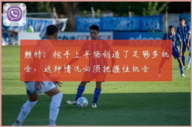 赖特：枪手上半场创造了足够多机会，这种情况必须把握住机会
