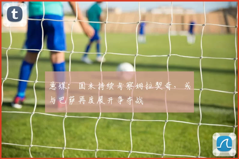 意媒：国米持续考察姆拉契奇，或与巴萨再度展开争夺战