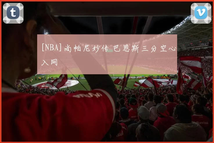 [NBA]尚帕尼妙传 巴恩斯三分空心入网
