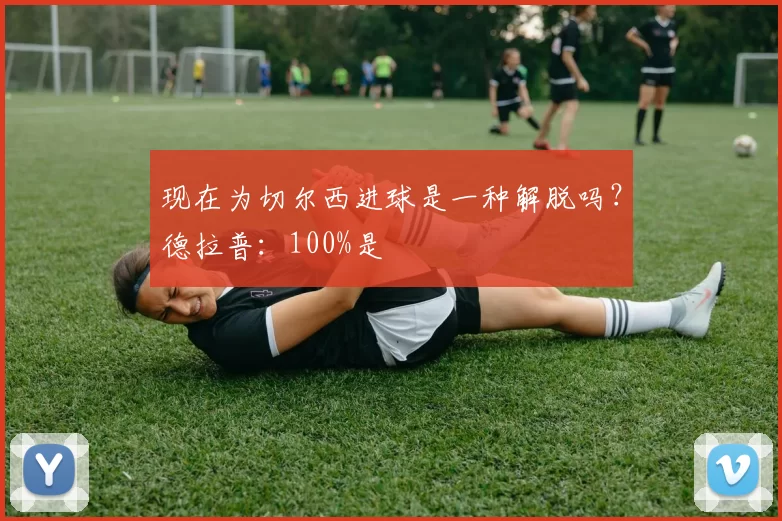现在为切尔西进球是一种解脱吗？德拉普：100%是