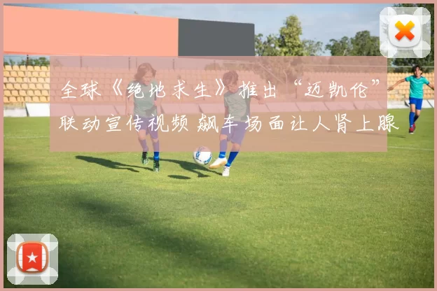 全球《绝地求生》推出“迈凯伦”联动宣传视频 飙车场面让人肾上腺素飙升！