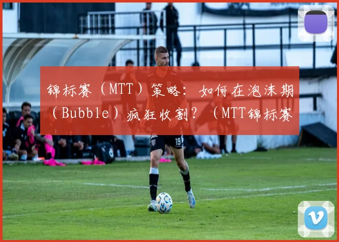 锦标赛（MTT）策略：如何在泡沫期（Bubble）疯狂收割？（MTT锦标赛泡沫期策略：如何高效收割筹码？）