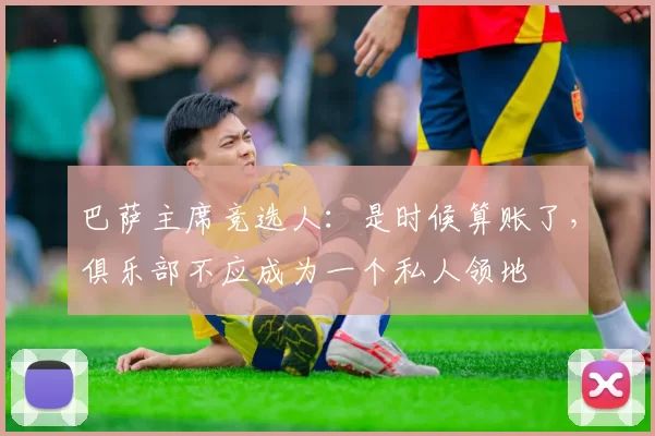 巴萨主席竞选人：是时候算账了，俱乐部不应成为一个私人领地
