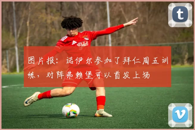 图片报：诺伊尔参加了拜仁周五训练，对阵弗赖堡可以首发上场