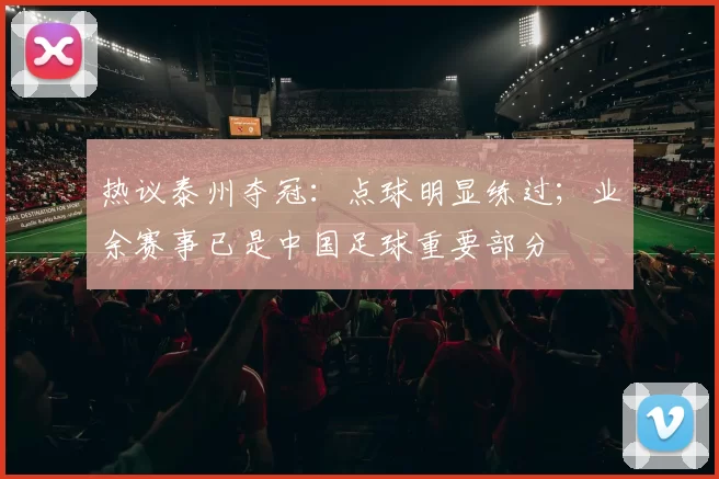 热议泰州夺冠：点球明显练过；业余赛事已是中国足球重要部分