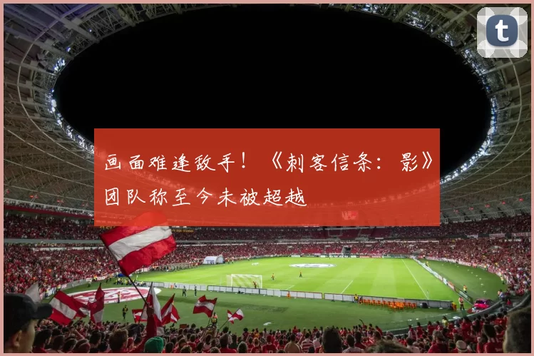 画面难逢敌手！《刺客信条：影》团队称至今未被超越