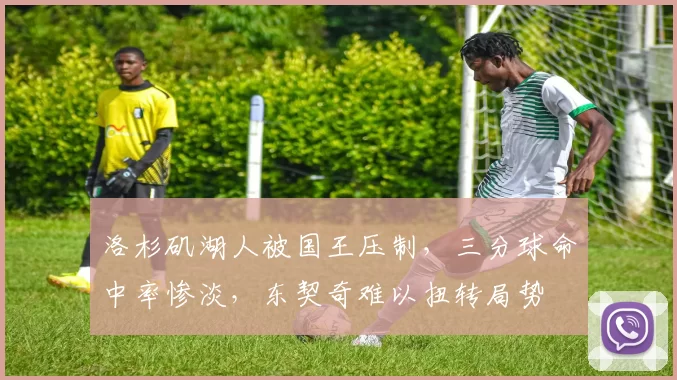 洛杉矶湖人被国王压制，三分球命中率惨淡，东契奇难以扭转局势