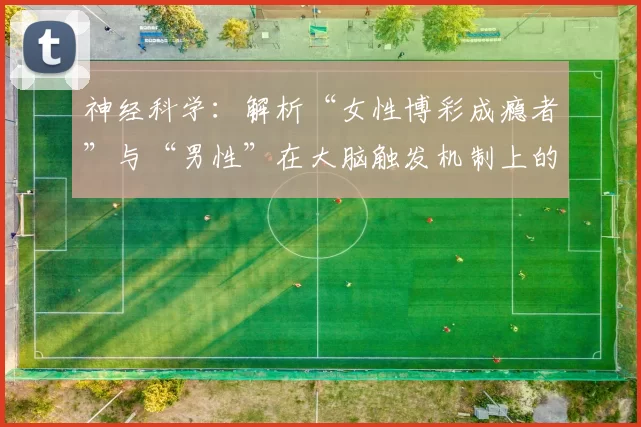 神经科学：解析“女性博彩成瘾者”与“男性”在大脑触发机制上的差异。（神经科学揭示：女性博彩成瘾者与男性在大脑反应机制上的差异）
