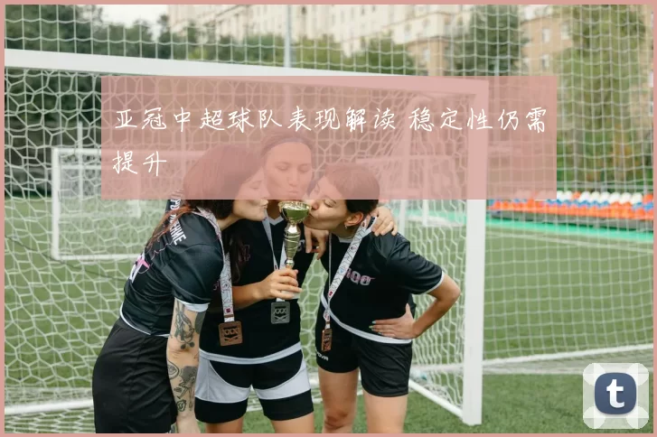 亚冠中超球队表现解读 稳定性仍需提升