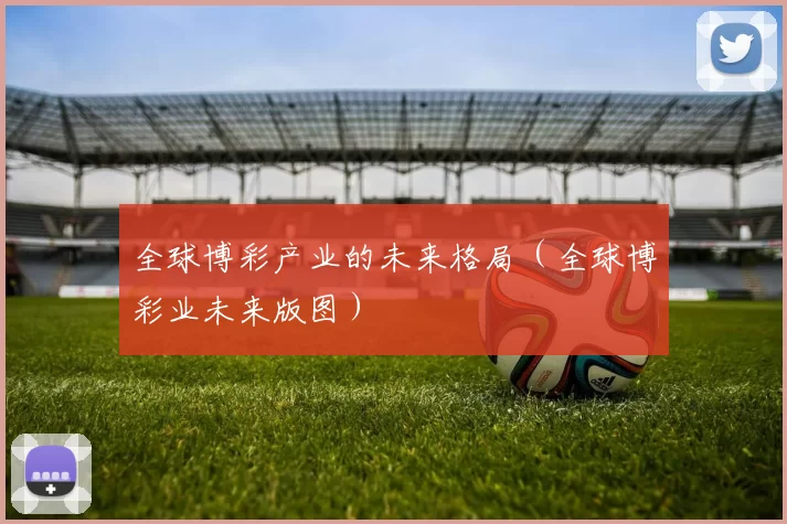 全球博彩产业的未来格局（全球博彩业未来版图）