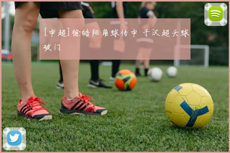 [中超]徐皓阳角球传中 于汉超头球破门