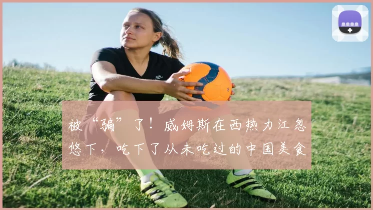 被“骗”了！威姆斯在西热力江忽悠下，吃下了从未吃过的中国美食＂