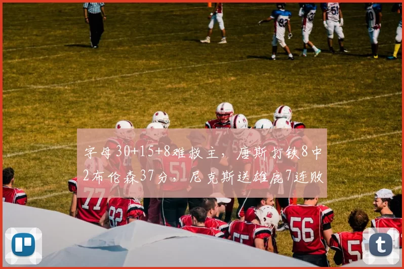 字母30+15+8难救主，唐斯打铁8中2布伦森37分，尼克斯送雄鹿7连败