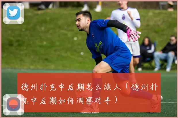 德州扑克中后期怎么读人（德州扑克中后期如何洞察对手）