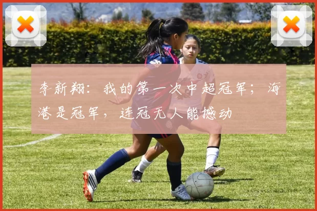 李新翔：我的第一次中超冠军；海港是冠军，连冠无人能撼动