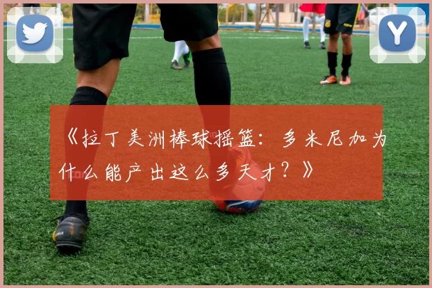 《拉丁美洲棒球摇篮：多米尼加为什么能产出这么多天才？》
