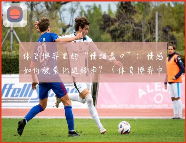 体育博弈里的“情绪盘口”：情感如何被量化进赔率？（体育博弈中的情绪因子：情感如何计入赔率？）