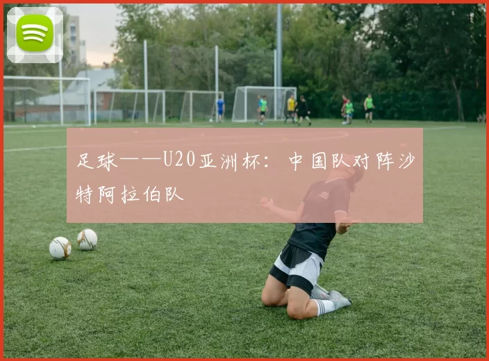 足球——U20亚洲杯：中国队对阵沙特阿拉伯队