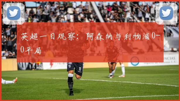 英超一日观察：阿森纳与利物浦0-0平局