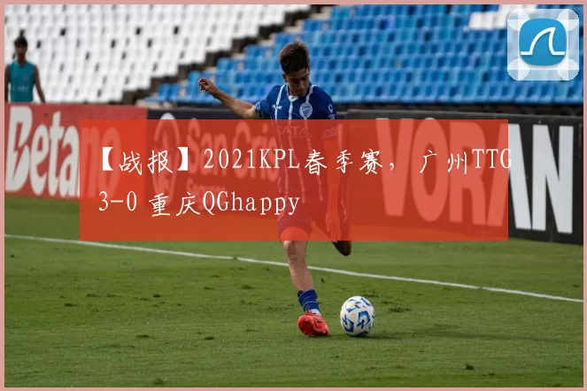 【战报】2021KPL春季赛，广州TTG 3-0 重庆QGhappy
