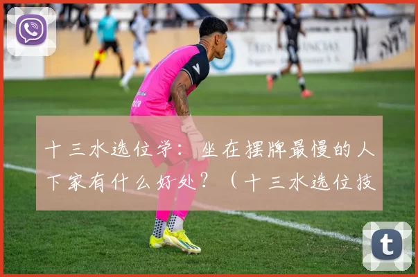 十三水选位学：坐在摆牌最慢的人下家有什么好处？（十三水选位技巧：坐在摆牌最慢者下家的优势解析）